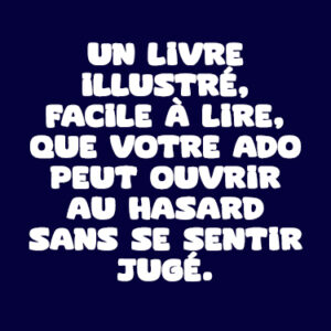 Un livre illustré, facile à lire, que votre ado peut ouvrir au hasard sans se sentir jugé